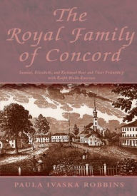 Title: The Royal Family of Concord: Samuel, Elizabeth, and Rockwood Hoar and Their Friendship with Ralph Waldo Emerson, Author: Paula Ivaska Robbins