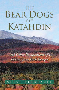 Title: The Bear Dogs of Katahdin: And Other Recollections of a Baxter State Park Ranger, Author: Steve Tetreault
