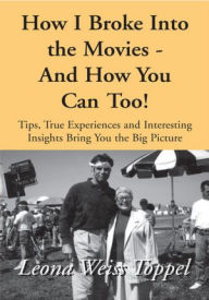 Title: How I Broke Into the Movies - And How You Can Too!: Tips, True Experiences and Interesting Insights Bring You the Big Picture, Author: Leona Weiss Toppel