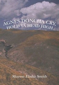 Title: Agnes Doncha Cry, Hold Ya Head High, Author: Sharon Elisha Smith