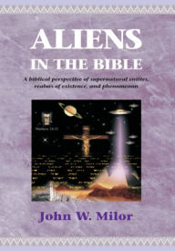 Title: Aliens in the Bible: A biblical perspective of supernatural entities, realms of existence, and phen, Author: John W. Milor