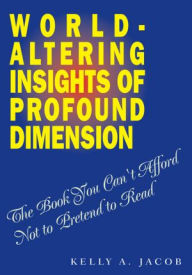 Title: World- Altering Insights of Profound Dimension: The Book You Can't Afford Not to Pretend to Read, Author: Kelly A. Jacob