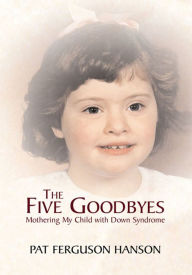 Title: The Five Goodbyes: Mothering My Child with Down Syndrome, Author: Pat Ferguson Hanson