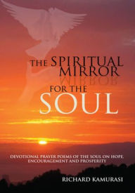 Title: THE SPIRITUAL MIRROR FOR THE SOUL: DEVOTIONAL PRAYER POEMS OF THE SOUL ON HOPE, ENCOURAGEMENT AND PROSPERITY, Author: Richard Kamurasi