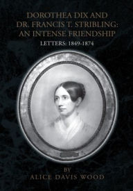 Title: DOROTHEA DIX AND DR. FRANCIS T. STRIBLING: AN INTENSE FRIENDSHIP: LETTERS: 1849-1874, Author: Alice Davis Wood