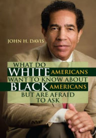 Title: What do White Americans Want to Know about Black Americans but are Afraid to Ask, Author: John H. Davis