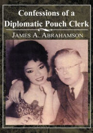 Title: Confessions of a Diplomatic Pouch Clerk, Author: James A. Abrahamson