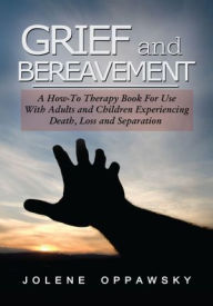 Title: Grief and Bereavement: A How-to Therapy Book for Use with Adults and Children Experiencing Death, Loss, and Separation, Author: Jolene Oppawsky