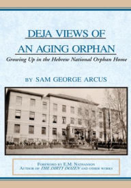 Title: Deja Views of an Aging Orphan: Growing Up in the Hebrew National Orphan Home, Author: Sam George Arcus