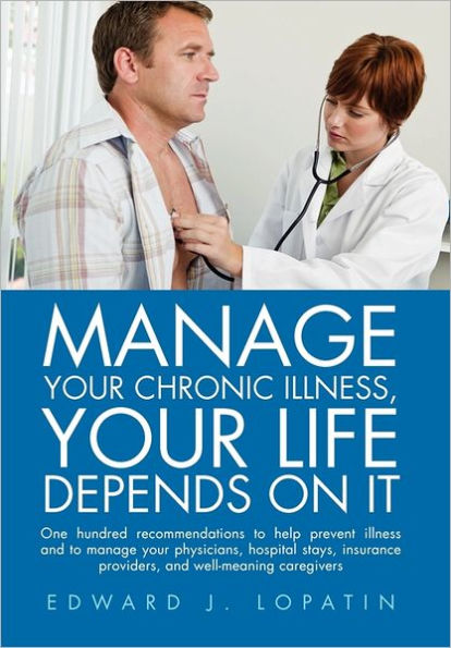 Manage Your Chronic Illness, Your Life Depends on It: One hundred recommendations to help prevent illness and to manage your physicians, hospital stays, insurance providers, and well-meaning caregivers