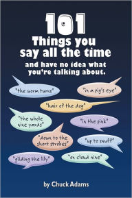 Title: 101 THINGS YOU SAY ALL THE TIME: And Have No Idea What You're Talking About!, Author: Charles Adams