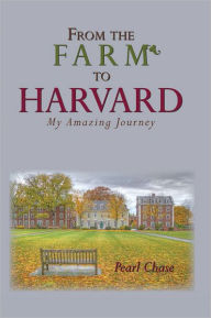 Title: FROM THE FARM TO HARVARD: My Amazing Journey, Author: Pearl Chase