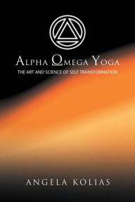 Title: ALPHA OMEGA YOGA: The Art and Science of Self Transformation, Author: Angela Kolias