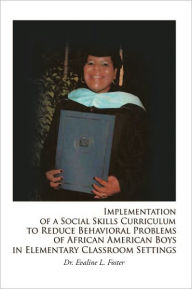 Title: Implementation of a Social Skills Curriculum to Reduce Behavioral Problems of African American Boys in Elementary Classroom Settings, Author: Evaline L. Foster