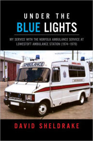 Title: Under the Blue Lights: My Service with the Norfolk Ambulance Service at Lowestoft Ambulance Station (1974-1979), Author: David Sheldrake