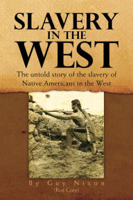 Title: Slavery in the West: The Untold Story of the Slavery of Native Americans in the West, Author: Guy Nixon (Redcorn)