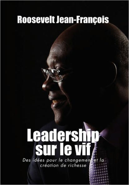 Leadership Sur Le Vif: Des Idees Pour Le Changement Et La Creation de Richesse En Haiti