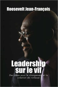 Title: LEADERSHIP SUR LE VIF: Des idées pour le changement et la création de richesse en HAITI, Author: Roosevelt Jean-François