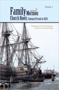 Title: Volume 1 Family and Mormon Church Roots: Colonial Period to 1820: THE QUEST FOR THE NEW JERUSALEM: A MORMON GENERATIONAL SAGA, Author: John J Hammond