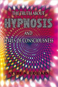 Title: The Truth About Hypnosis and Levels of Consciousness, Author: Clyde N. Hollars