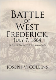 Title: Battle of West Frederick, July 7, 1864: Prelude to Battle Of Monocacy, Author: Joseph V Collins