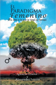 Title: EL PARADIGMA FEMENINO: una idea a la que le llegó su tiempo, Author: IGNACIO IRIARTE Y ALEXANDER IRIARTE