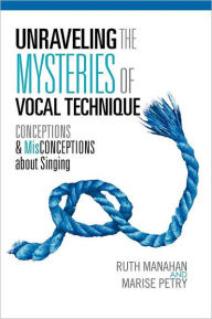 Title: Unraveling the Mysteries of Vocal Technique: Conceptions & Misconcepions about Singing, Author: Ruth Manahan