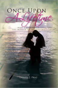 Title: Once Upon A Lifetime: How I romanced the woman of my dreams, Author: Daniel J. Praz