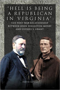 Title: Hell Is Being Republican in Virginia: The Post-War Relationship Between John Singleton Mosby and Ulysses S. Grant, Author: David Goetz