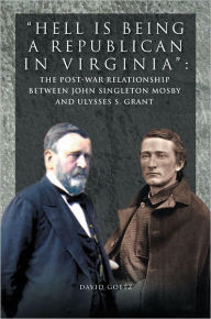 Title: Hell is being Republican in Virginia: The Post-War Relationship between John Singleton Mosby and Ulysses S. Grant, Author: David Goetz