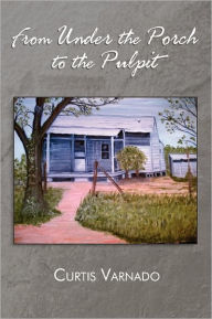 Title: From Under the Porch to the Pulpit, Author: Curtis Varnado