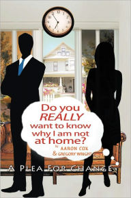 Title: Do You Really Want To Know Why I Am Not At Home?: A Plea For Change, Author: Gregory L. Wright and Aaron J. Cox