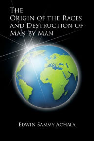 Title: The Origin of the Races and Destruction of Man by Man, Author: Edwin Sammy Achala