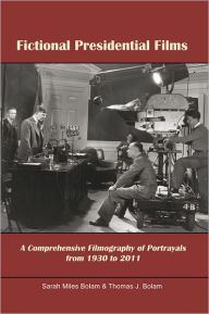 Title: Fictional Presidential Films: A Comprehensive Filmography of Portrayals from 1930 to 2011, Author: Sarah Miles Bolam & Thomas J. Bolam