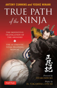 Title: True Path of the Ninja: The Definitive Translation of the Shoninki (An Authentic Ninja Training Manual), Author: Antony Cummins