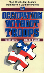 Title: Occupation Without Troops: Wall Street's Half-Century Domination of Japanese Politics, Author: Glenn Davis