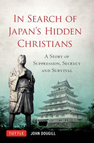 Title: In Search of Japan's Hidden Christians: A Story of Suppression, Secrecy and Survival, Author: John Doughill