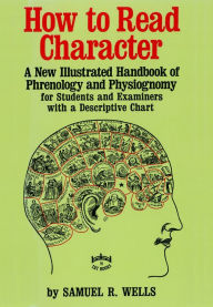 Title: How to Read Character: A New Illustrated Handbook of Phrenology and Physiognomy for Students and Examiners with a Descriptive Chart, Author: Samuel R. Wells