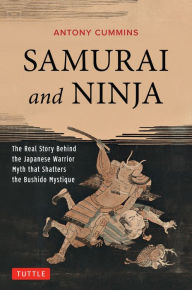 Title: Samurai and Ninja: The Real Story Behind the Japanese Warrior Myth that Shatters the Bushido Mystique, Author: Antony Cummins