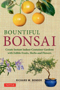 Title: Bountiful Bonsai: Create Instant Indoor Container Gardens with Edible Fruits, Herbs and Flowers, Author: Richard W. Bender