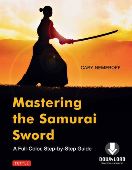 Mastering the Samurai Sword: A Full-Color, Step-by-Step Guide [Downloadable Material Included]