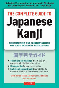 Title: Complete Guide to Japanese Kanji: Remembering and Understanding the 2,136 Standard Japanese Characters, Author: Christopher Seely