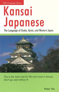 Title: Kansai Japanese: The Language of Osaka, Kyoto, and Western Japan: This Japanese Phrasebook and Language Guide Teaches the Kansai Dialect, Author: Peter Tse