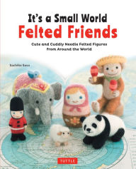 Title: It's a Small World Felted Friends: Cute and Cuddly Needle Felted Figures from Around the World, Author: Sachiko Susa