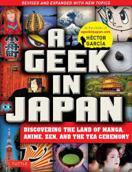 Title: Geek in Japan: Discovering the Land of Manga, Anime, Zen, and the Tea Ceremony (Revised and Expanded with New Topics), Author: Hector Garcia