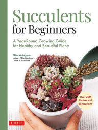 Succulents for Beginners: A Year-Round Growing Guide for Healthy and Beautiful Plants (over 200 Photos and Illustrations)