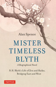 Title: Mister Timeless Blyth: A Biographical Novel: R.H. Blyth's Life of Zen and Haiku, Bridging East and West, Author: Alan Spence