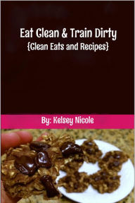 Title: Eat Clean & Train Dirty: {Clean Eats and Recipes}, Author: Kelsey Nicole