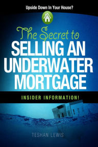 Title: The Secret To Selling An Underwater Mortgage: The Secret To Selling An Underwater Mortgage, Author: Teshan Lewis