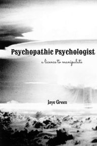 Title: Psychopathic Psychologist: a licence to manipulate, Author: Jaye Green